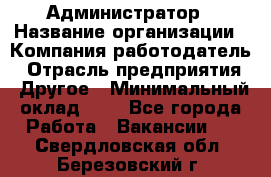 Администратор › Название организации ­ Компания-работодатель › Отрасль предприятия ­ Другое › Минимальный оклад ­ 1 - Все города Работа » Вакансии   . Свердловская обл.,Березовский г.